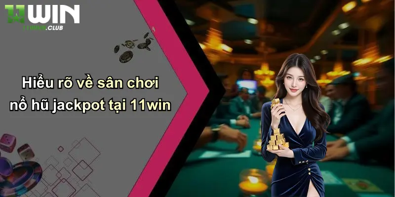 Hiểu rõ về sân chơi nổ hũ jackpot tại 11win