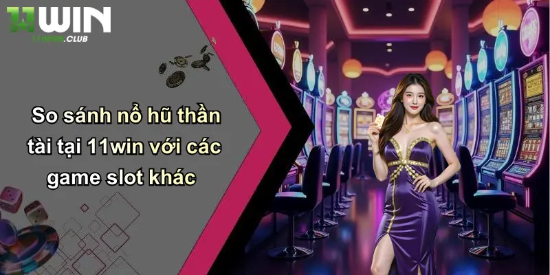 So sánh nổ hũ thần tài tại 11win với các game slot khác